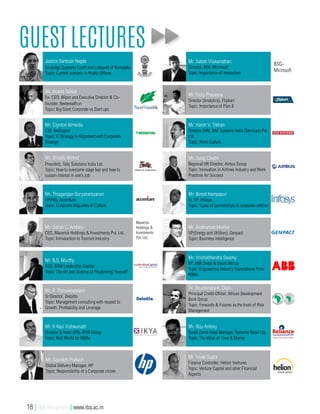 Guest Lectures
Justice Santosh Hegde
Ex-Judge Supreme Court and Lokayukt of Karnataka
Topic: Current scenario in Public Offices
Mr. Anand Talwai
Ex- CEO, Wipro and Executive Director & Co-
founder, Nextwealth.in
Topic: Big Giant Corporate vs Start ups
Mr. Clynton Almeida
CIO, Redington
Topic: IT Strategy in Alignment with Corporate
Strategy
Mr. Shoaib Ahmed
President, Tally Solutions India Ltd.
Topic: How to overcome stage fear and how to
sustain interest in one’s job
Mr. Thiagarajan Suryanarayanan
VP(HR), Accenture
Topic: Corporate Etiquettes & Culture
Maverick
Holdings &
Investments
Pvt. Ltd.
Mr. Satish C. Amblee
CEO, Maverick Holdings & Investments Pvt. Ltd.
Topic: Introduction to Tourism Industry
Mr. B.S. Murthy
CEO, BSM Leadership Capital
Topic: The Art and Science of Positioning Yourself
Mr. P. Thiruvengadam
Sr Director, Deloitte
Topic: Management consulting with respect to
Growth, Profitability and Leverage.
Mr. K Kasi Vishwanath
Director & Head (HR), IKYA Group
Topic: Real World for MBAs
Mr. Saurabh Prakash
Global Delivery Manager, HP
Topic: Responsibility of a Corporate citizen
BSG-
Microsoft
Mr. Satish Viswanathan
Director, BSG-Microsoft
Topic: Importance of interaction
Mr. Guru Prasanna
Director (Analytics), Flipkart
Topic: Importance of Plan B
Mr. Harsh V. Trehan
Director (HR), BAE Systems India (Services) Pvt.
Ltd.
Topic: Work Culture
Mr. Suraj Chettri
Regional HR Director, Airbus Group
Topic: Innovation in Airlines Industry and Work
Practices for Success
Mr. Binod Hampapur
Sr. VP, Infosys
Topic: Types of partnerships in corporate entities
Mr. Anshuman Mishra
VP(Energy and Utilities), Genpact
Topic: Business Intelligence
Mr. Vrishabhendra Swamy
VP, ABB (India & South Africa)
Topic: Engineering Industry Expectations from
MBAs
Dr. Soumendra K. Dash
Principal Credit Officer, African Development
Bank Group
Topic: Forwards & Futures as the tools of Risk
Management
Mr. Riju Antony
South Zonal Head Manager, Reliance Retail Ltd.
Topic: The Value of Time & Money
Mr. Vivek Gupta
Finance Controller, Helion Ventures
Topic: Venture Capital and other Financial
Aspects
18 | IBA Bangalore | www.iba.ac.in
 