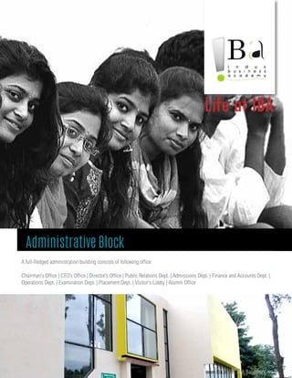 Life at IBA
Administrative Block
A full-fledged administration building consists of following office
Chairman’s Office | CEO’s Office | Director’s Office | Public Relations Dept. | Admissions Dept. | Finance and Accounts Dept. |
Operations Dept. | Examination Dept. | Placement Dept. | Visitor's Lobby | Alumni Office
www.iba.ac.in | IBA Bangalore | 25
 