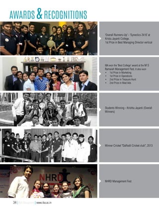 Awards &Recognitions
IBA won the 'Best College' award at the M S
Ramaiah Management Fest. It also won
•	 1st Prize in Marketing
•	 1st Prize in Operations
•	 2nd Prize in Treasure Hunt
•	 2nd Prize in Mad Ads
‘Overall Runners-Up’ - ‘Synectics 2k16’ at
Kristu Jayanti College.
1st Prize in Best Managing Director vertical
NHRD Management Fest
Winner Cricket "Daffodil Cricket club", 2013
Students Winning - Krishtu Jayanti (Overall
Winners)
34 | IBA Bangalore | www.iba.ac.in
 