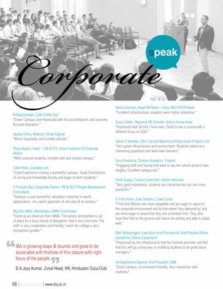 N Balachandan, Café Coffee Day
"Green Campus and Impressed with the accreditations and outcome
focused education."
Jaydip Sinha, Madison Street Capital
"Warm hospitality and humble attitude."
Divya Rajput, Head – CBI & ITS, Indian Institute of Corporate
Affairs
"Well-cultured students, humble staff and vibrant campus."
Tufail Khan, Carwale.com
"Great Experience visiting a wonderful campus. Great Contribution
of caring and knowledge faculty and eager to learn students."
S Prasada Rao, Corporate Trainer: HR & NLP, People Development
Consultants
"Campus is just wonderful; education imparted is worth
appreciation, very warm approach of one and all at campus."
Wg Cdr (Retd.) Mohandas, AIMA Coordinator
"Came as an observer from AIMA. The serene atmosphere is out
of place for a busy hassle of Bangalore. Had a very nice time. The
staff is very cooperative and friendly. I wish the college a very
prosperous growth."
Rekha Santosh, Head HR Retail - India, ING VYSYA Bank
"Excellent infrastructure, students were highly interactive."
Suraj Chettri, Regional HR Director, Airbus Group India
"Impressed with all that I have seen. Good to see a course with a
different focus on EQC."
Satish C Amblee, CEO, Garuda Maverick Infrastructure Projects Ltd.
"Very good infrastructure and environment. Students asked very
interesting questions and were keen learners."
Guru Prasanna, Director-Analytics, Flipkart
"Engaging staff and faculty that want to see the school grow to new
heights. Excellent campus too."
Vivek Gupta, Finance Controller, Helion Ventures
"Very good experience, students are interactive but can ask more
questions."
G V Krishnan, Exec Director, Lowe Lintas
"I find that IBAians are more adaptable and are eager to adjust to
the corporate environment and to that extent ‘less demanding’ and
are more eager to prove that they can contribute first. They also
have their feet to the ground and hence are willing and able to adapt
well."
Mali Mahalingam, Executive Vice President & Chief People Officer,
Symphony Teleca Corporation
"Impressed by the infrastructure that the Institute provides and feel
that this will go a long way in enabling students to be great future
managers."
Vrishabhendra Swamy, Vice President, ABB
"Good Campus, Environment friendly, Nice interaction with
students."
IBA is growing leaps & bounds and great to be
associated with Institute of this stature with right
focus of the people.
D A Jaya Kumar, Zonal Head, HR, Hindustan Coca Cola
66 | IBA Bangalore | www.iba.ac.in
 