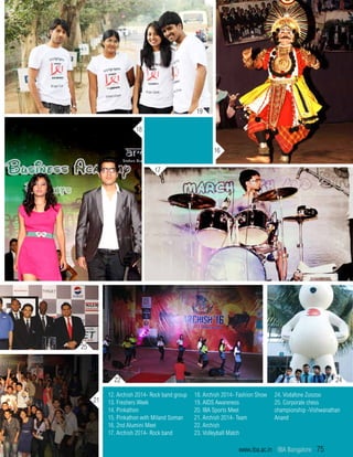 19
16
17
18
22
12. Archish 2014- Rock band group
13. Freshers Week
14. Pinkathon
15. Pinkathon with Miland Soman
16. 2nd Alumini Meet
17. Archish 2014- Rock band
18. Archish 2014- Fashion Show
19. AIDS Awareness
20. IBA Sports Meet
21. Archish 2014- Team
22. Archish
23. Volleyball Match
24
25
24. Vodafone Zoozoo
25. Corporate chess
championship -Vishwanathan
Anand
21
www.iba.ac.in | IBA Bangalore | 75
 