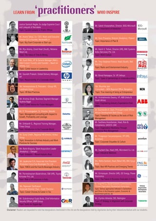 ‘practitioners’WHO INSPIRELEARN FROM
Justice Santosh Hegde, Ex-Judge Supreme Court
and Lokayukt of Karnataka
Topic: Current scenario in Public Offices
Mr. Clynton Almeida, CIO, Redington
Topic: IT Strategy in Alignment with Corporate
Strategy
Mr. Sunit Rikhi, VP & General Manager (Retd.)
Intel Custom Foundry and Founder – Reach for
Infinity, LLC
Topic: Career lesson in Leadership
Mr. Thiagarajan Suryanarayanan, VP (HR),
Accenture
Topic: Corporate Etiquettes & Culture
Mr. Venkataramana B, President – Group HR,
Landmark Group
Topic: HR Best Practices
Mr. Krishna Singh, Business Segment Manager –
Kuehne Nagel
Topic: Career Advice for Future Managers
Mr. P. Thiruvengadam, Sr. Director, Deloitte
Topic: Management consulting with respect to
Growth, Profitability and Leverage
Chinese
Organisation
Development
Association
Dr. Yung Pin Lu, Social-Economic Commissioner,
Chinese Organisation Development Association
Topic: Various approaches followed in Switzerland
and China in the Education system, Economic &
Government policies, etc
Mr. Saurabh Prakash, Global Delivery Manager,
HP
Topic: Responsibility of a Corporate citizen
Mr. Jayakumar D A, Associate Vice President
Hindustan Coca-Cola Beverages Pvt. Ltd.
Topic: FMCG and the Food & Beverages Industry
Mr. Parmeshwaram Balakrishnan, GM (HR), Toyota
Kirloskar Pvt. Ltd.
Topic: Role of HR practices in India
Mr. Santhana Anandraman, Head, Risk &
Compliance, GASCO–UAE
Topic: Organization Resilience Through
Enterprise Risk Management
Mr. Subrahmanya Gupta Boda, Chief Information
Security Officer, GMR Group
Topic: Skills for Digital Age
BSG-
Microsoft
Mr. Satish Viswanathan, Director, BSG-Microsoft
Topic: Importance of Interaction
Mr. Guru Prasanna, Director (Analytics), Flipkart
Topic: Importance of Plan B
Mr. Harsh V. Trehan, Director (HR), BAE Systems
India (Services) Pvt. Ltd.
Topic: Work Culture
Mr. Suraj Chettri, Regional HR Director, Airbus
Group
Topic: Innovation in Airlines Industry and Work
Practices for Success
Mr. Binod Hampapur, Sr. VP, Infosys
Topic: Types of partnerships in corporate entities
Ms. Bhumika Jain
Consultant – NEN Regional Office, Bangalore
Topic: True meaning of being an Entrepreneur
Mr. Vrishabhendra Swamy, VP, ABB (India &
South Africa)
Topic: Engineering Industry Expectations from
MBAs
Dr. Soumendra K. Dash, Principal Credit Officer,
African Development Bank Group
Topic: Forwards & Futures as the tools of Risk
Management
Mr. Riju Antony, Zonal Head (South), Reliance
Retail Ltd.
Topic: The Value of Time & Money
Mr. Sujitesh Das, Head (HR), Microland Co. Ltd.
Topic: Industrial Relations
Ms. Rekha Santosh, Head (Retail HR), ING Vysya
Bank
Topic: Best HR Practices and Emerging Trends
Mr. Girinarayan, Director (HR), GE Energy, Power
Electronics
Topic: The Future of Business Graduates in India
Ms. Rajeswari Santhanam
Associate Director (Tax) - Grant Thornton
Topic: Career Choices & Career in Tax
Disclaimer: Readers are requested to note that designations mentioned in this list are the designations held by dignitaries during their interactions/lecture with our students.
Mr. Rohit Khajuria, Talent Acquisition Leader
(Analytics) – Genpact
Topic: Analytics – Recent Industry Buzz
Mr. Anand Talwai, Ex- CEO, Wipro and Executive
Director & Co-founder, Nextwealth.in
Topic: Big Giant Corporate vs Start ups
Mr. Srikkanth G., Regional Training Manager,
Times Group
Topic: Introduction to the Corporate World
Mr. Tony Varghese Francis, Head (South), Red
FM 93.5
Topic: Radio and Entertainment Industry
NEN
 