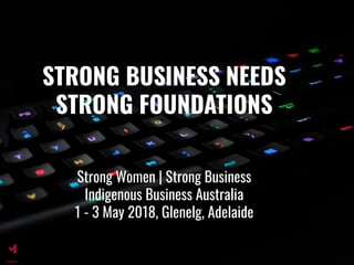 STRONG BUSINESS NEEDS
STRONG FOUNDATIONS
Strong Women | Strong Business
Indigenous Business Australia
1 - 3 May 2018, Glenelg, Adelaide
 