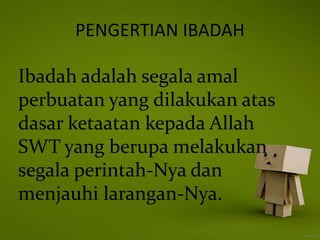 PENGERTIAN IBADAH
Ibadah adalah segala amal
perbuatan yang dilakukan atas
dasar ketaatan kepada Allah
SWT yang berupa melakukan
segala perintah-Nya dan
menjauhi larangan-Nya.
 