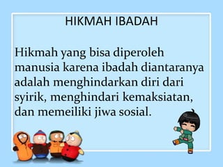 HIKMAH IBADAH
Hikmah yang bisa diperoleh
manusia karena ibadah diantaranya
adalah menghindarkan diri dari
syirik, menghindari kemaksiatan,
dan memeiliki jiwa sosial.
 