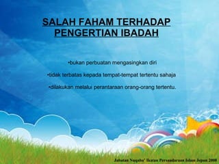 SALAH FAHAM TERHADAP PENGERTIAN IBADAH bukan perbuatan mengasingkan diri tidak terbatas kepada tempat-tempat tertentu sahaja  dilakukan melalui perantaraan orang-orang tertentu. Jabatan Nuqaba’ Ikatan Persaudaraan Islam Jepun 2008 