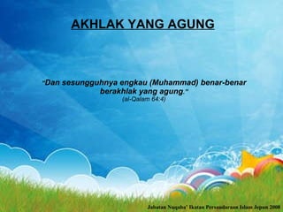 AKHLAK YANG AGUNG “ Dan sesungguhnya engkau (Muhammad) benar-benar berakhlak yang agung .” (al-Qalam  64 :4) Jabatan Nuqaba’ Ikatan Persaudaraan Islam Jepun 2008 