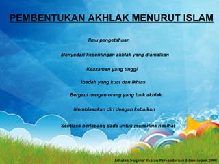 PEMBENTUKAN AKHLAK MENURUT ISLAM Ilmu pengetahuan   Menyedari kepentingan akhlak yang diamalkan   Keazaman yang tinggi   Ibadah yang kuat dan ikhlas   Bergaul dengan orang yang baik akhlak   Membiasakan diri dengan kebaikan   Sentiasa berlapang dada untuk menerima nasihat   Jabatan Nuqaba’ Ikatan Persaudaraan Islam Jepun 2008 