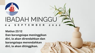 0 4 S E P T E M B E R 2 0 2 2
IBADAH MINGGU
Matius 23:12
Dan barangsiapa meninggikan
diri, ia akan direndahkan dan
barangsiapa merendahkan
diri, ia akan ditinggikan.
 