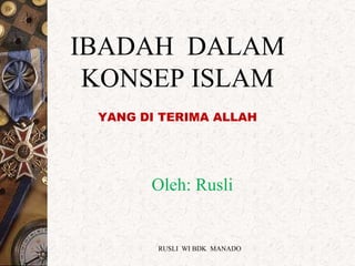 IBADAH DALAM
KONSEP ISLAM
YANG DI TERIMA ALLAH
Oleh: Rusli
RUSLI WI BDK MANADO
 