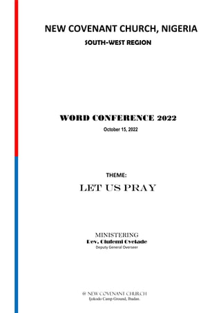NEW COVENANT CHURCH, NIGERIA
SOUTH-WEST REGION
WORD CONFERENCE 2022
October 15, 2022
THEME:
LET US PRAY
MINISTERING
Rev. Olufemi Oyelade
Deputy General Overseer
@ New Covenant Church
Ijokodo Camp Ground, Ibadan.
 