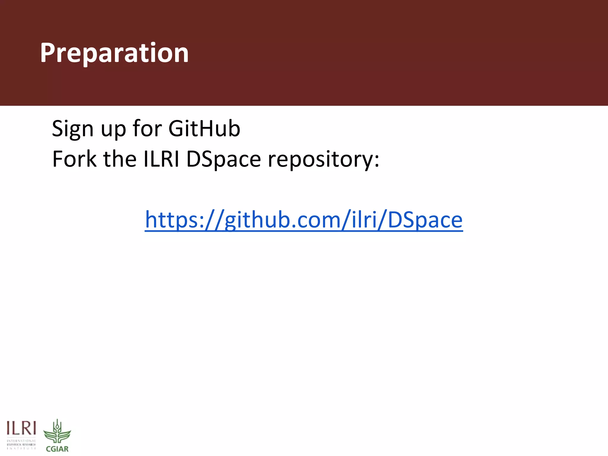 Preparation
Sign up for GitHub
Fork the ILRI DSpace repository:
https://github.com/ilri/DSpace
 