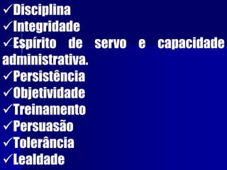 Disciplina
Integridade
Espírito de servo e capacidade
administrativa.
Persistência
Objetividade
Treinamento
Persuasão
Tolerância
Lealdade
 