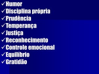 Humor
Disciplina própria
Prudência
Temperança
Justiça
Reconhecimento
Controle emocional
Equilíbrio
Gratidão
 