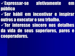 Expressar-se afetivamente em
público
Ser hábil em incentivar e inspirar
outros a executar o seu trbalho.
Ter interesse sincero nos detalhes
da vida de seus superiores, pares e
cooperadores.
 