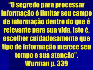 “O segredo para processar
informação é limitar seu campo
de informação dentro do que é
relevante para sua vida, isto é,
escolher cuidadosamente que
tipo de informação merece seu
tempo e sua atenção”.
Wurman p. 339
 