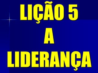 LIÇÃO 5
A
LIDERANÇA
 