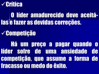 Crítica
O líder amadurecido deve aceitá-
las e fazer as devidas correções.
Competição
Há um preço a pagar quando o
líder sofre de uma ansiedade de
competição, que assume a forma de
fracasso ou medo do êxito.
 