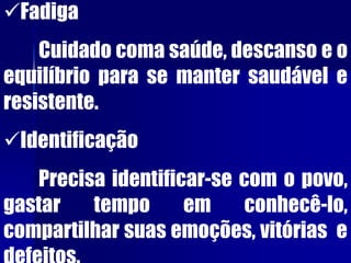 Fadiga
Cuidado coma saúde, descanso e o
equilíbrio para se manter saudável e
resistente.
Identificação
Precisa identificar-se com o povo,
gastar tempo em conhecê-lo,
compartilhar suas emoções, vitórias e
 
