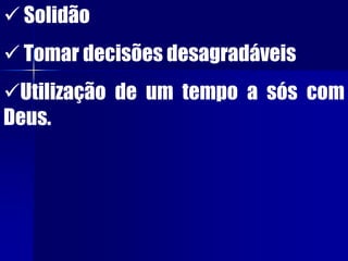  Solidão
 Tomar decisões desagradáveis
Utilização de um tempo a sós com
Deus.
 