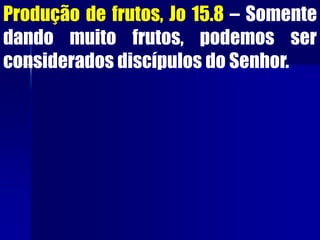 Produção de frutos, Jo 15.8 – Somente
dando muito frutos, podemos ser
considerados discípulos do Senhor.
 
