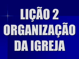 LIÇÃO 2
ORGANIZAÇÃO
DA IGREJA
 