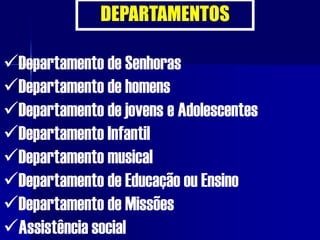 DEPARTAMENTOS
Departamento de Senhoras
Departamento de homens
Departamento de jovens e Adolescentes
Departamento Infantil
Departamento musical
Departamento de Educação ou Ensino
Departamento de Missões
Assistência social
 