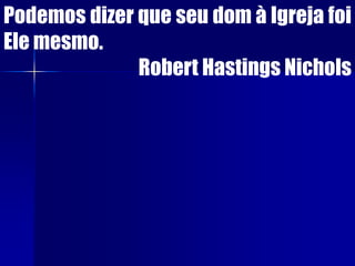 Podemos dizer que seu dom à Igreja foi
Ele mesmo.
Robert Hastings Nichols
 