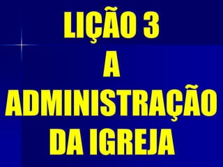 LIÇÃO 3
A
ADMINISTRAÇÃO
DA IGREJA
 
