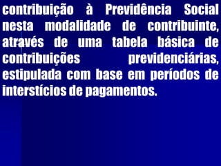 contribuição à Previdência Social
nesta modalidade de contribuinte,
através de uma tabela básica de
contribuições previdenciárias,
estipulada com base em períodos de
interstícios de pagamentos.
 
