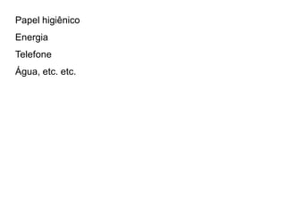 Papel higiênico
Energia
Telefone
Água, etc. etc.
 