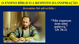 O ENSINO BÍBLICO A RESPEITO DA INSPIRAÇÃO
Jeremias foi advertido :
“Não esqueças
nem uma
palavra.”
(Jr 26.2)
 