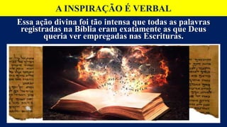 A INSPIRAÇÃO É VERBAL
Essa ação divina foi tão intensa que todas as palavras
registradas na Bíblia eram exatamente as que Deus
queria ver empregadas nas Escrituras.
 
