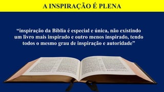 A INSPIRAÇÃO É PLENA
“inspiração da Bíblia é especial e única, não existindo
um livro mais inspirado e outro menos inspirado, tendo
todos o mesmo grau de inspiração e autoridade”
 