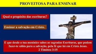 PROVEITOSA PARA ENSINAR
Qual o propósito das escrituras?
Ensinar a salvação em Cristo.
E que desde a tua meninice sabes as sagradas Escrituras, que podem
fazer-te sábio para a salvação, pela fé que há em Cristo Jesus.
2 Timóteo 3:15
 