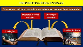 PROVEITOSA PARA ENSINAR
São ensinos espirituais que não se encontram em nenhum lugar do mundo.
A criação A volta de Jesus
Decretos eternos
de Deus.
O coração
humano
 