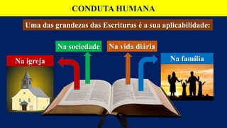 CONDUTA HUMANA
Uma das grandezas das Escrituras é a sua aplicabilidade:
Na família
Na igreja
Na vida diária
Na sociedade
 