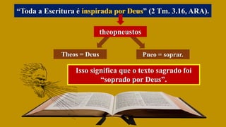 “Toda a Escritura é inspirada por Deus” (2 Tm. 3.16, ARA).
theopneustos
Theos = Deus Pneo = soprar.
Isso significa que o texto sagrado foi
“soprado por Deus”.
inspirada por Deus
 