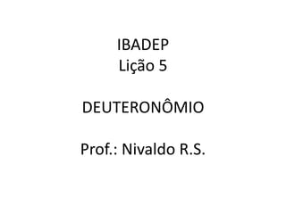 IBADEP
Lição 5
DEUTERONÔMIO
Prof.: Nivaldo R.S.
 