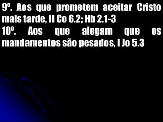 9º. Aos que prometem aceitar Cristo
mais tarde, II Co 6.2; Hb 2.1-3
10º. Aos que alegam que os
mandamentos são pesados, I Jo 5.3
 