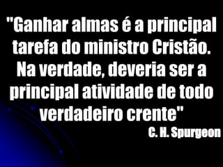 "Ganhar almas é a principal
tarefa do ministro Cristão.
Na verdade, deveria ser a
principal atividade de todo
verdadeiro crente"
C. H. Spurgeon
 