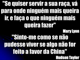 "Se quiser servir a sua raça, vá
para onde ninguém mais queira
ir, e faça o que ninguém mais
queira fazer"
Mary Lyon
"Sinto-me como se não
pudesse viver se algo não for
feito a favor da China"
Hudson Taylor
 