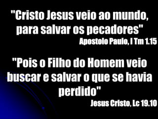 "Cristo Jesus veio ao mundo,
para salvar os pecadores"
ApostoloPaulo, I Tm 1.15
"Pois o Filho do Homem veio
buscar e salvar o que se havia
perdido"
Jesus Cristo, Lc 19.10
 