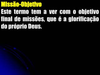 Missão-Objetivo
Este termo tem a ver com o objetivo
final de missões, que é a glorificação
do próprio Deus.
 
