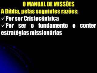 O MANUAL DE MISSÕES
A Bíblia, pelas seguintes razões:
Por ser Cristocêntrica
Por ser o fundamento e conter
estratégias missionárias
 