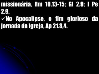 missionária, Rm 10.13-15; Gl 2.9; I Pe
2.9.
No Apocalípse, o fim glorioso da
jornada da igreja, Ap 21.3,4.
 