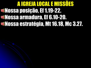 A IGREJA LOCAL E MISSÕES
Nossa posição, Ef 1.19-22.
Nossa armadura, Ef 6.10-20.
Nossa estratégia, Mt 16.18, Mc 3.27.
 