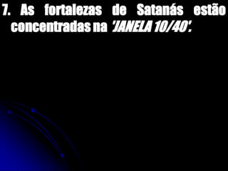 7. As fortalezas de Satanás estão
concentradas na 'JANELA 10/40'.
 