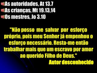 As autoridades, At 13.7
As crianças, Mt 19.13,14
Os mestres, Jo 3.10
"Não posso me salvar por esforço
próprio, pois meu Senhor já empenhou o
esforço necessário. Resta-me então
trabalhar mais que um escravo por amor
ao querido Filho de Deus."
Autor desconhecido
 