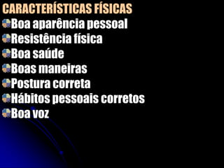 CARACTERÍSTICAS FÍSICAS
Boa aparência pessoal
Resistência física
Boa saúde
Boas maneiras
Postura correta
Hábitos pessoais corretos
Boa voz
 